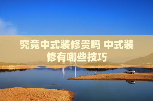 究竟中式装修贵吗 中式装修有哪些技巧
