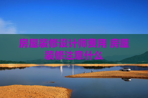 房屋装修设计师费用 房屋装修注意什么