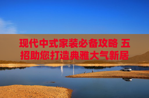 现代中式家装必备攻略 五招助您打造典雅大气新居