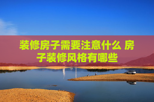 装修房子需要注意什么 房子装修风格有哪些