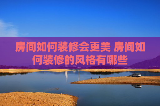 房间如何装修会更美 房间如何装修的风格有哪些