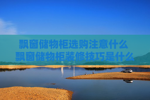 飘窗储物柜选购注意什么 飘窗储物柜装修技巧是什么