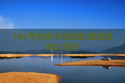 100平的房子装修图 哪家装修公司好