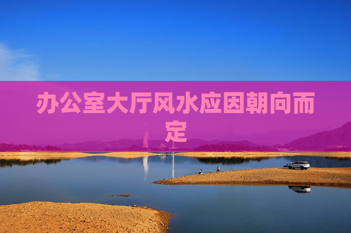 办公室大厅风水应因朝向而定