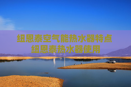 纽恩泰空气能热水器特点 纽恩泰热水器使用