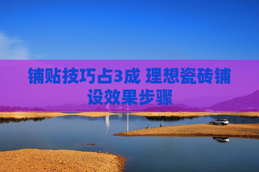 铺贴技巧占3成 理想瓷砖铺设效果步骤