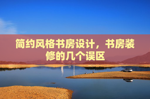 简约风格书房设计，书房装修的几个误区
