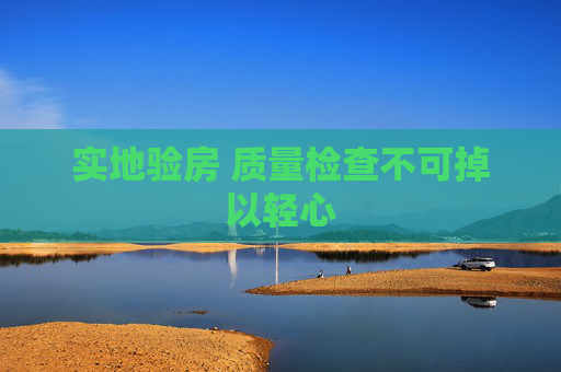 实地验房 质量检查不可掉以轻心
