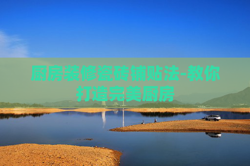 厨房装修瓷砖铺贴法-教你打造完美厨房