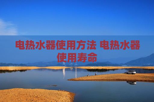 电热水器使用方法 电热水器使用寿命