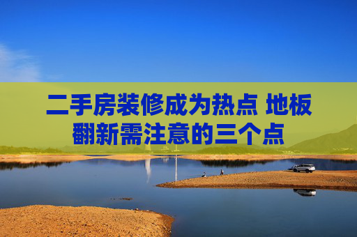 二手房装修成为热点 地板翻新需注意的三个点