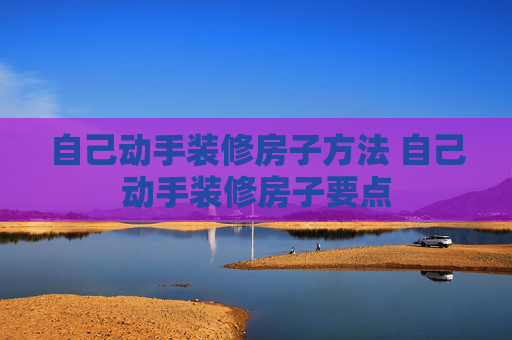 自己动手装修房子方法 自己动手装修房子要点