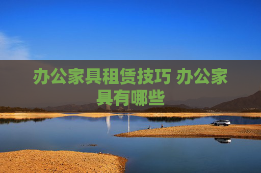 办公家具租赁技巧 办公家具有哪些