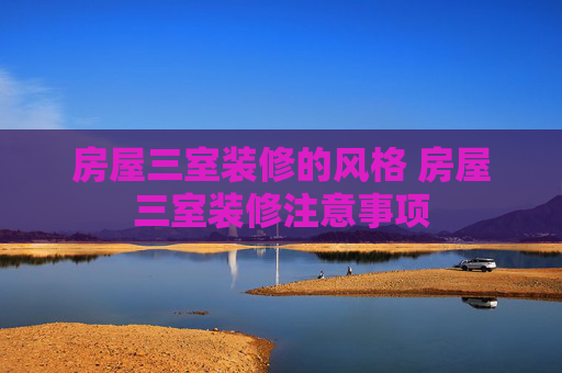房屋三室装修的风格 房屋三室装修注意事项