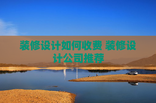 装修设计如何收费 装修设计公司推荐