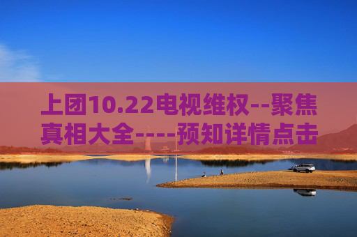 上团10.22电视维权--聚焦真相大全----预知详情点击查看