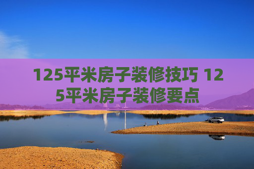 125平米房子装修技巧 125平米房子装修要点