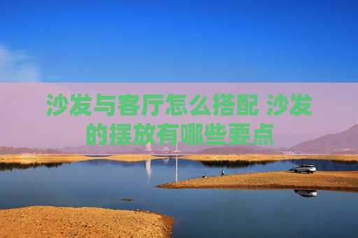 沙发与客厅怎么搭配 沙发的摆放有哪些要点