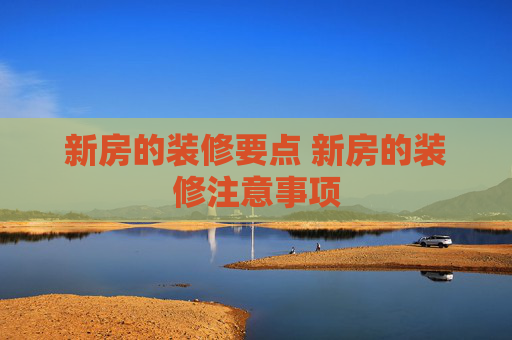 新房的装修要点 新房的装修注意事项