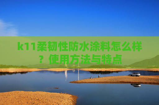 k11柔韧性防水涂料怎么样？使用方法与特点