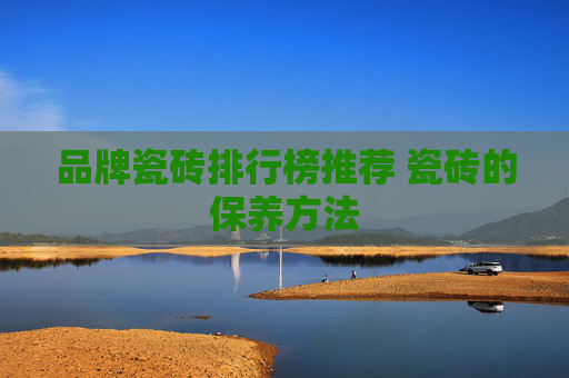 品牌瓷砖排行榜推荐 瓷砖的保养方法