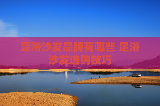 足浴沙发品牌有哪些 足浴沙发选购技巧
