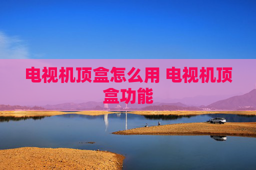 电视机顶盒怎么用 电视机顶盒功能