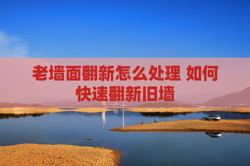 老墙面翻新怎么处理 如何快速翻新旧墙