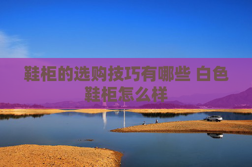 鞋柜的选购技巧有哪些 白色鞋柜怎么样