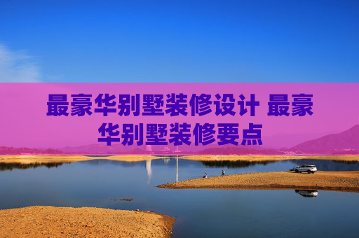 最豪华别墅装修设计 最豪华别墅装修要点