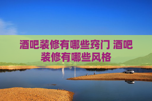 酒吧装修有哪些窍门 酒吧装修有哪些风格