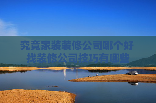 究竟家装装修公司哪个好 找装修公司技巧有哪些