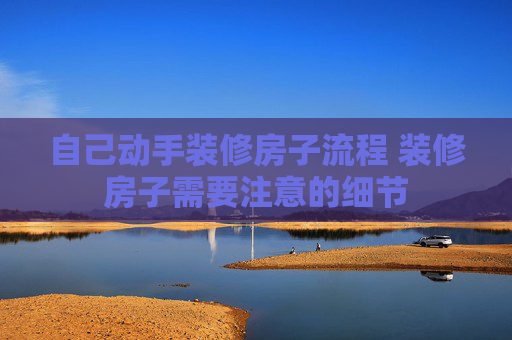 自己动手装修房子流程 装修房子需要注意的细节