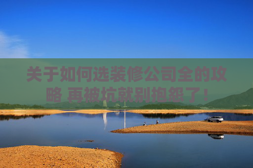 关于如何选装修公司全的攻略 再被坑就别抱怨了！
