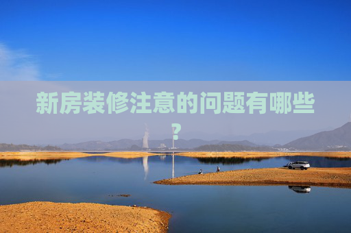 新房装修注意的问题有哪些?
