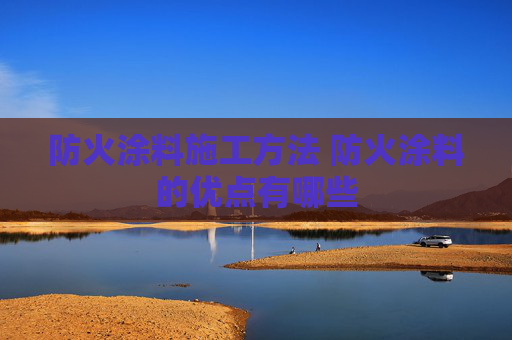 防火涂料施工方法 防火涂料的优点有哪些