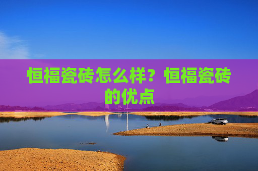 恒福瓷砖怎么样？恒福瓷砖的优点