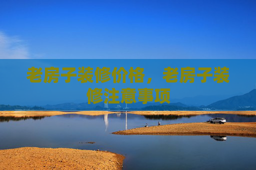 老房子装修价格，老房子装修注意事项