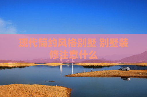 现代简约风格别墅 别墅装修注意什么