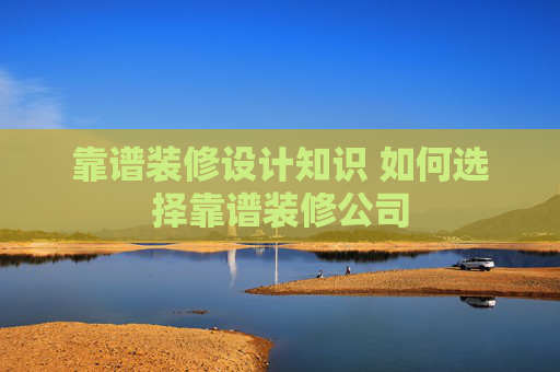 靠谱装修设计知识 如何选择靠谱装修公司