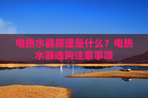 电热水器原理是什么？电热水器选购注意事项