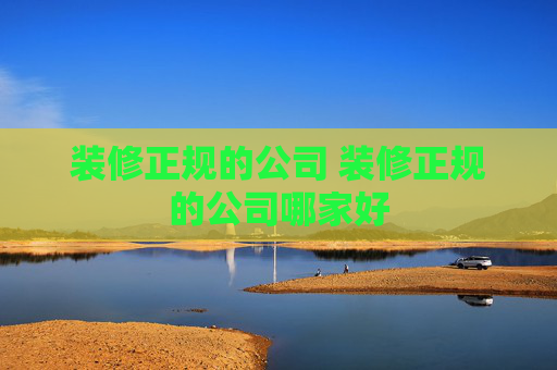 装修正规的公司 装修正规的公司哪家好
