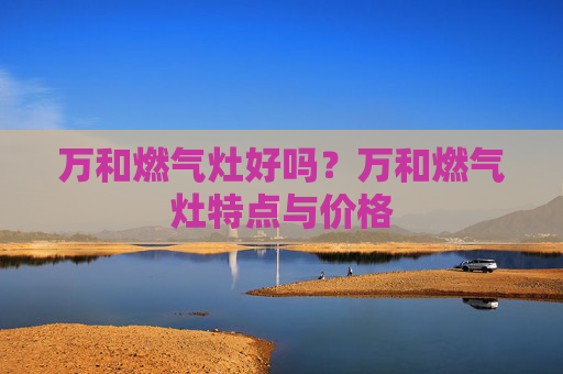 万和燃气灶好吗？万和燃气灶特点与价格