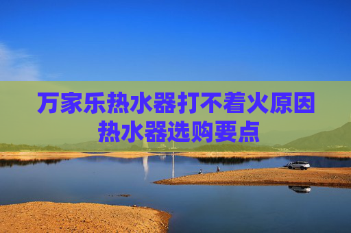 万家乐热水器打不着火原因 热水器选购要点
