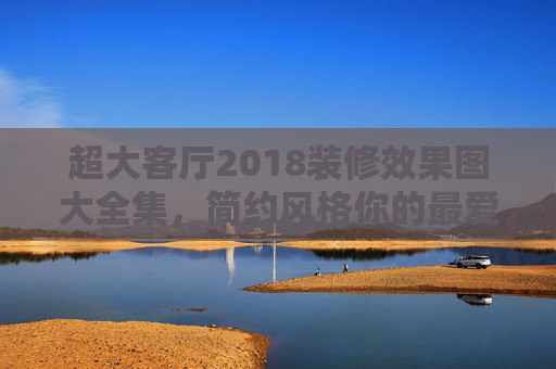 超大客厅2018装修效果图大全集，简约风格你的最爱