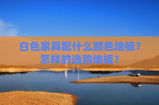 白色家具配什么颜色地板？怎样的选购地板？