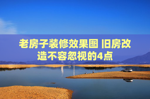 老房子装修效果图 旧房改造不容忽视的4点