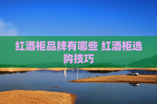 红酒柜品牌有哪些 红酒柜选购技巧