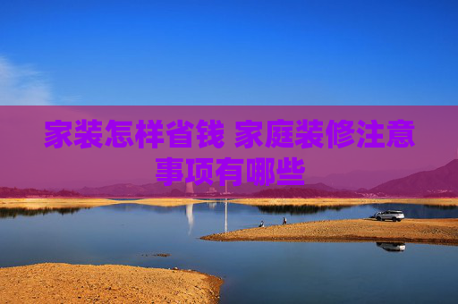 家装怎样省钱 家庭装修注意事项有哪些
