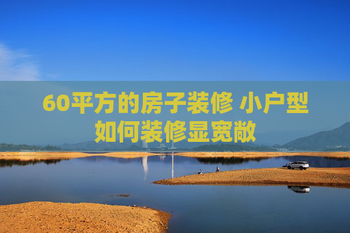 60平方的房子装修 小户型如何装修显宽敞